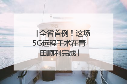 全省首例！这场5G远程手术在青田顺利完成