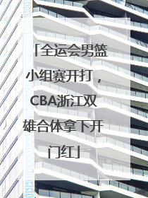 全运会男篮小组赛开打，CBA浙江双雄合体拿下开门红