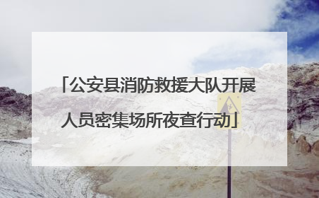 公安县消防救援大队开展人员密集场所夜查行动