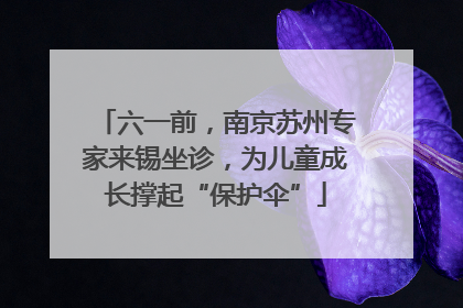 六一前，南京苏州专家来锡坐诊，为儿童成长撑起“保护伞”