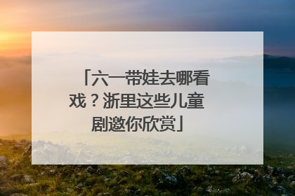 六一带娃去哪看戏？浙里这些儿童剧邀你欣赏