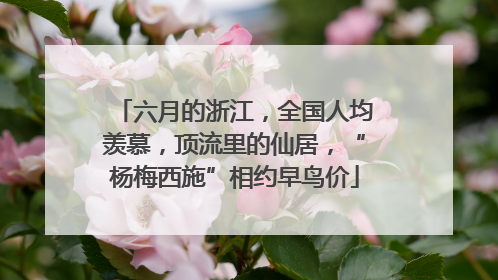 六月的浙江，全国人均羡慕，顶流里的仙居，“杨梅西施”相约早鸟价