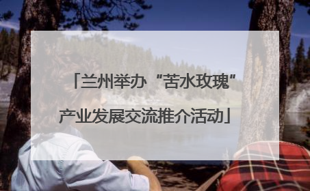 兰州举办“苦水玫瑰”产业发展交流推介活动