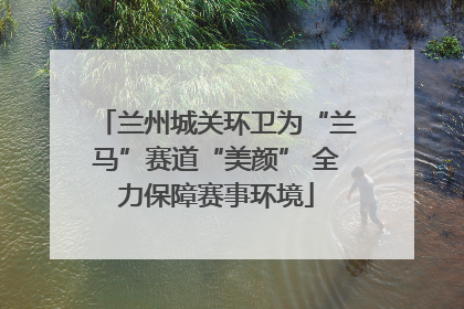 兰州城关环卫为“兰马”赛道“美颜” 全力保障赛事环境