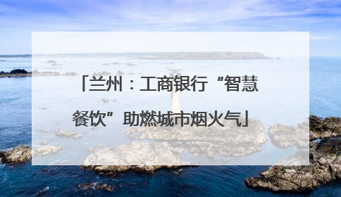 兰州：工商银行“智慧餐饮”助燃城市烟火气