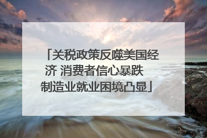 关税政策反噬美国经济 消费者信心暴跌 制造业就业困境凸显