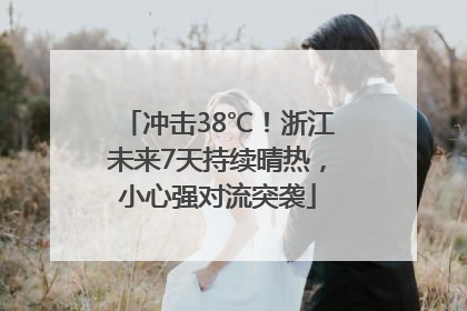 冲击38℃！浙江未来7天持续晴热，小心强对流突袭