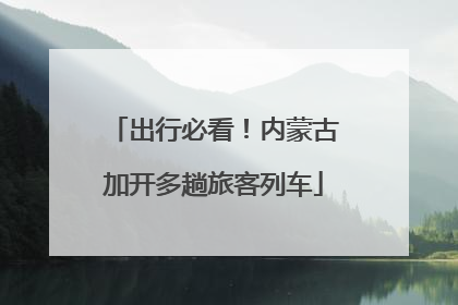 出行必看！内蒙古加开多趟旅客列车