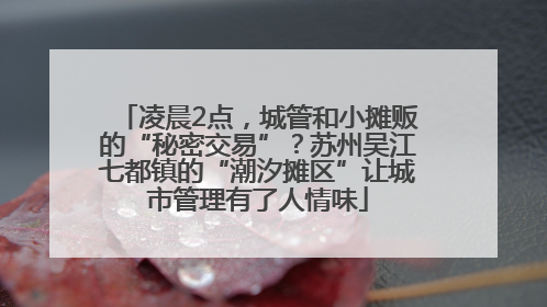 凌晨2点，城管和小摊贩的“秘密交易”？苏州吴江七都镇的“潮汐摊区”让城市管理有了人情味