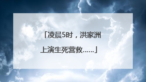凌晨5时，洪家洲上演生死营救……
