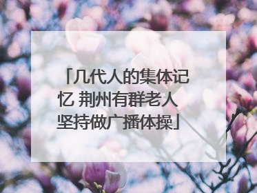 几代人的集体记忆 荆州有群老人坚持做广播体操