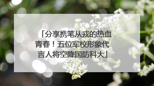 分享携笔从戎的热血青春！五位军校形象代言人将空降国防科大