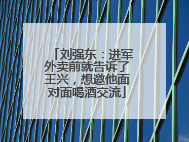 刘强东：进军外卖前就告诉了王兴，想邀他面对面喝酒交流
