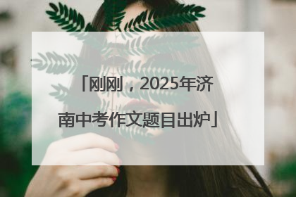 刚刚，2025年济南中考作文题目出炉