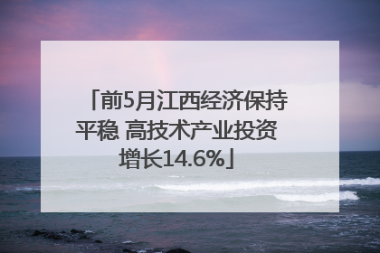 前5月江西经济保持平稳 高技术产业投资增长14.6%