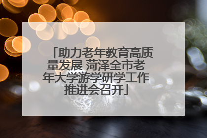 助力老年教育高质量发展 菏泽全市老年大学游学研学工作推进会召开
