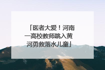 医者大爱！河南一高校教师跳入黄河勇救落水儿童