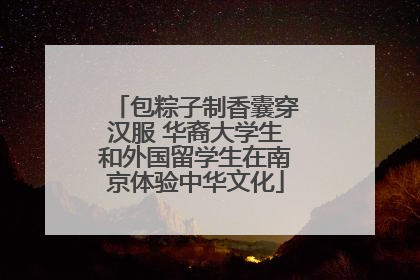 包粽子制香囊穿汉服 华裔大学生和外国留学生在南京体验中华文化