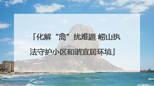 化解“禽”扰难题 崂山执法守护小区和谐宜居环境