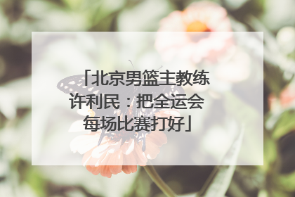 北京男篮主教练许利民：把全运会每场比赛打好