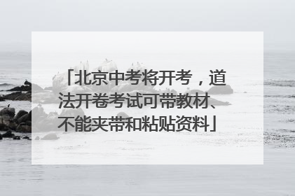 北京中考将开考，道法开卷考试可带教材、不能夹带和粘贴资料