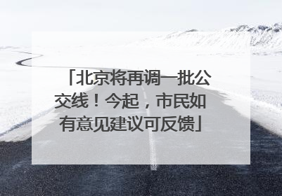北京将再调一批公交线！今起，市民如有意见建议可反馈