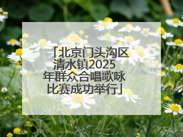 北京门头沟区清水镇2025年群众合唱歌咏比赛成功举行