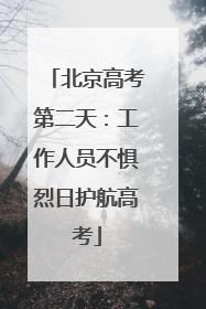 北京高考第二天：工作人员不惧烈日护航高考