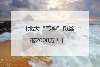 北大“韦神”粉丝破2000万！