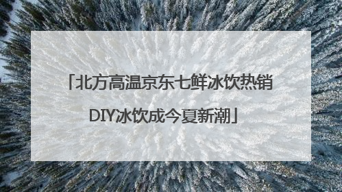北方高温京东七鲜冰饮热销 DIY冰饮成今夏新潮