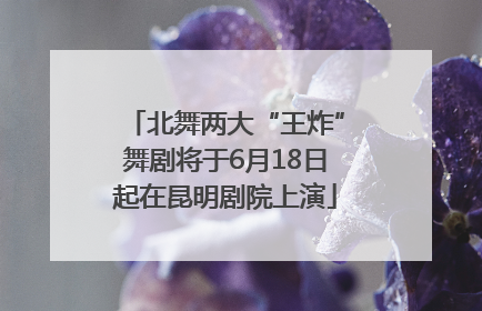 北舞两大“王炸”舞剧将于6月18日起在昆明剧院上演