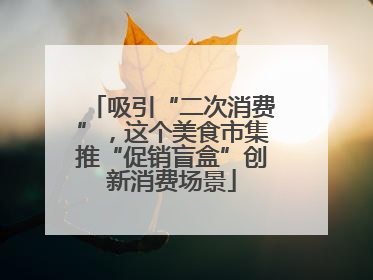 吸引“二次消费”，这个美食市集推“促销盲盒”创新消费场景