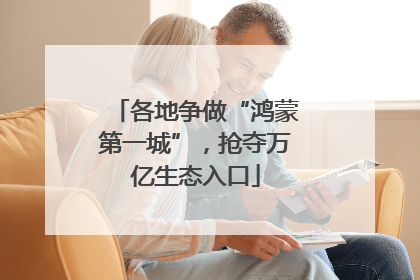 各地争做“鸿蒙第一城”，抢夺万亿生态入口
