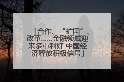 合作、“扩围”、改革……金融领域迎来多重利好 中国经济释放积极信号