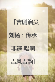 吉剧演员刘杨：传承非遗 唱响吉风吉韵