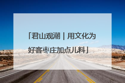 君山观潮｜用文化为好客枣庄加点儿料