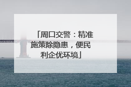周口交警：精准施策除隐患，便民利企优环境