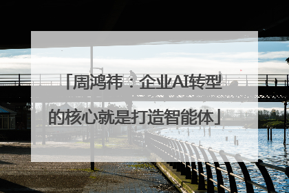 周鸿祎：企业AI转型的核心就是打造智能体