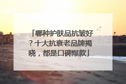 哪种护肤品抗皱好？十大抗衰老品牌揭晓，都是口碑爆款