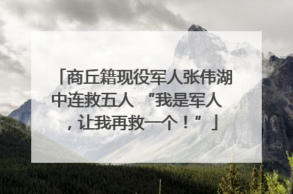商丘籍现役军人张伟湖中连救五人 “我是军人，让我再救一个！”