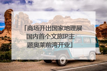 商场开出国家地理展 国内首个文旅IP主题奥莱前湾开业