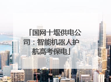 国网十堰供电公司：智能机器人护航高考保电