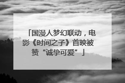 国漫人梦幻联动，电影《时间之子》首映被赞“诚挚可爱”