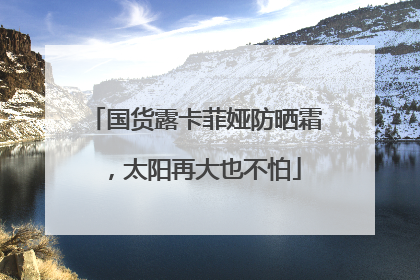 国货露卡菲娅防晒霜，太阳再大也不怕