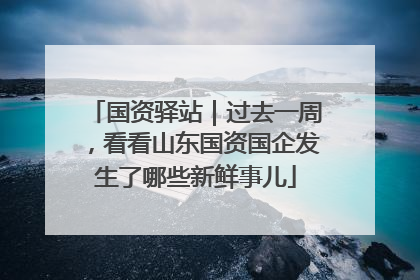 国资驿站｜过去一周，看看山东国资国企发生了哪些新鲜事儿