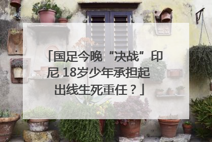 国足今晚“决战”印尼 18岁少年承担起出线生死重任？