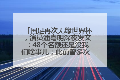国足再次无缘世界杯，演员潘粤明深夜发文：48个名额还是没我们啥事儿；此前曾多次为国足发声