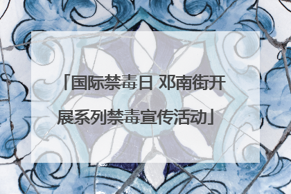 国际禁毒日 邓南街开展系列禁毒宣传活动