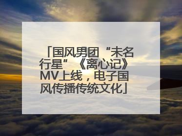 国风男团“未名行星”《离心记》MV上线，电子国风传播传统文化