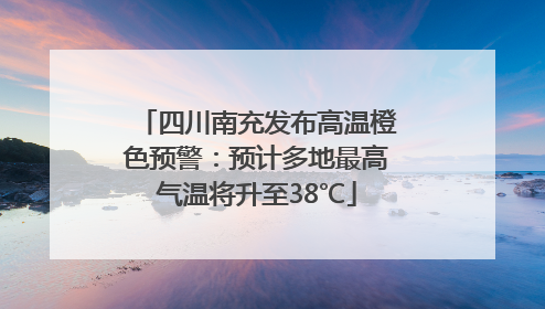 四川南充发布高温橙色预警：预计多地最高气温将升至38℃